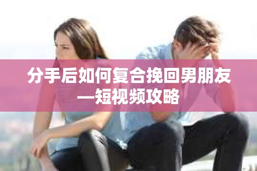 分手后如何复合挽回男朋友—短视频攻略 分手后如何复合挽回男朋友—短视频攻略