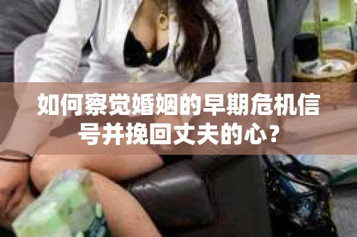 如何察觉婚姻的早期危机信号并挽回丈夫的心？