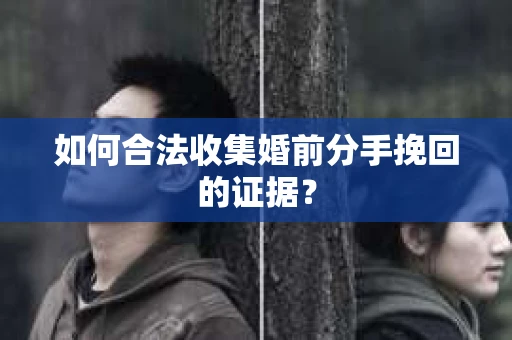 如何合法收集婚前分手挽回的证据？