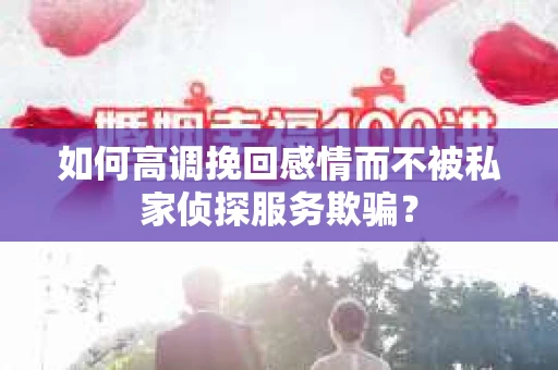 如何高调挽回感情而不被私家侦探服务欺骗？