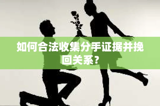 如何合法收集分手证据并挽回关系? 如何合法收集分手证据并挽回关系?