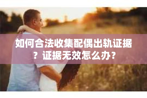 如何合法收集配偶出轨证据？证据无效怎么办？