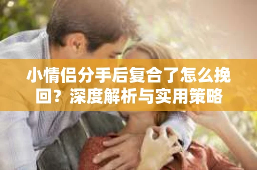 小情侣分手后复合了怎么挽回?深度解析与实用策略 小情侣分手后复合了怎么挽回?深度解析与实用策略