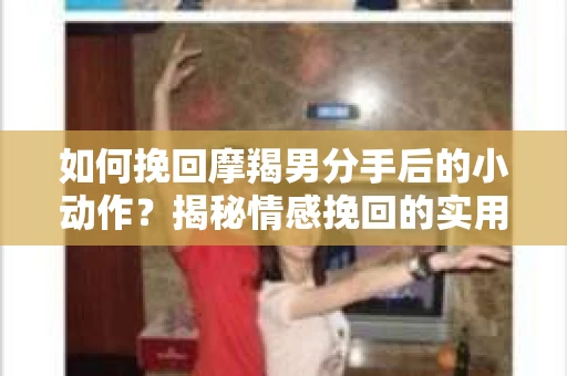 如何挽回摩羯男分手后的小动作?揭秘情感挽回的实用策略 如何挽回摩羯男分手后的小动作?揭秘情感挽回的实用策略