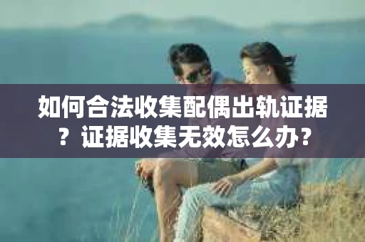 如何合法收集配偶出轨证据？证据收集无效怎么办？