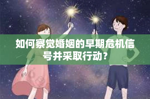 如何察觉婚姻的早期危机信号并采取行动？
