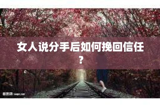 女人说分手后如何挽回信任? 女人说分手后如何挽回信任?