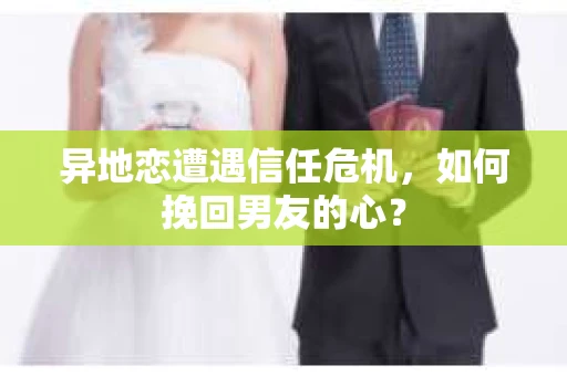 异地恋遭遇信任危机,如何挽回男友的心? 异地恋遭遇信任危机,如何挽回男友的心?