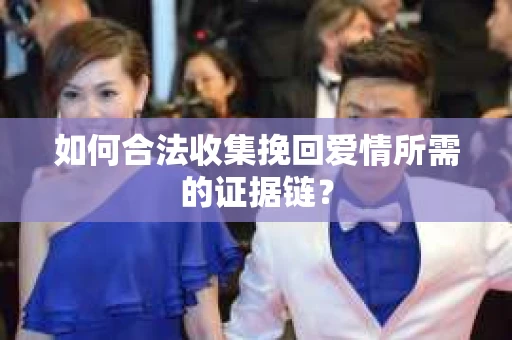 如何合法收集挽回爱情所需的证据链？