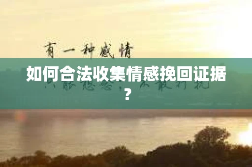 如何合法收集情感挽回证据？