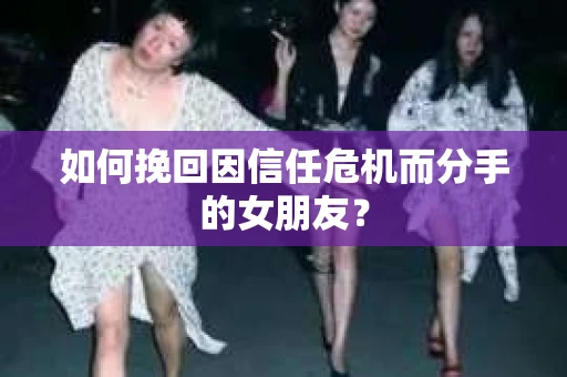 如何挽回因信任危机而分手的女朋友? 如何挽回因信任危机而分手的女朋友?