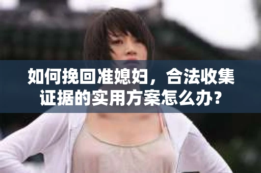 如何挽回准媳妇，合法收集证据的实用方案怎么办？