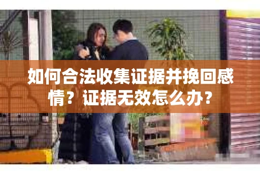 如何合法收集证据并挽回感情?证据无效怎么办? 如何合法收集证据并挽回感情?证据无效怎么办?
