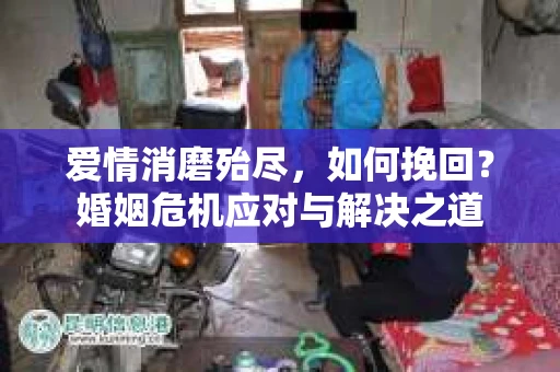 爱情消磨殆尽,如何挽回?婚姻危机应对与解决之道 爱情消磨殆尽,如何挽回?婚姻危机应对与解决之道