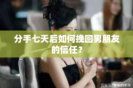分手七天后如何挽回男朋友的信任？