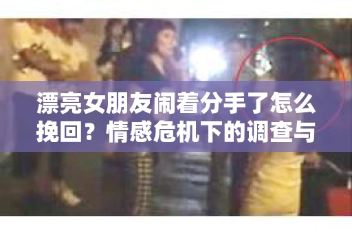 漂亮女朋友闹着分手了怎么挽回？情感危机下的调查与应对策略