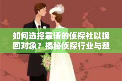 如何选择靠谱的侦探社以挽回对象?揭秘侦探行业与避坑指南 如何选择靠谱的侦探社以挽回对象?揭秘侦探行业与避坑指南
