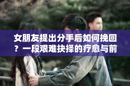 女朋友提出分手后如何挽回？一段艰难抉择的疗愈与前行之路