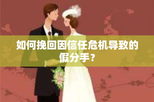 如何挽回因信任危机导致的假分手? 如何挽回因信任危机导致的假分手?