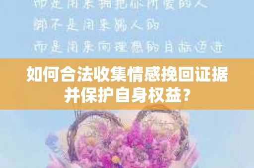 如何合法收集情感挽回证据并保护自身权益? 如何合法收集情感挽回证据并保护自身权益?