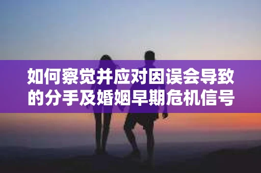 如何察觉并应对因误会导致的分手及婚姻早期危机信号? 如何察觉并应对因误会导致的分手及婚姻早期危机信号?
