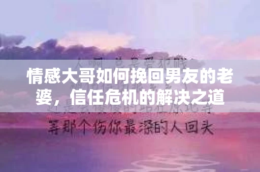 情感大哥如何挽回男友的老婆,信任危机的解决之道 情感大哥如何挽回男友的老婆,信任危机的解决之道