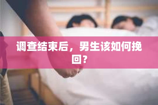调查结束后，男生该如何挽回？