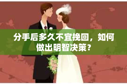 分手后多久不宜挽回，如何做出明智决策？