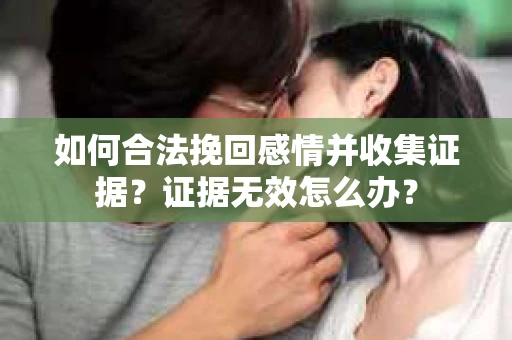 如何合法挽回感情并收集证据?证据无效怎么办? 如何合法挽回感情并收集证据?证据无效怎么办?