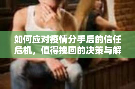 如何应对疫情分手后的信任危机,值得挽回的决策与解决方案 如何应对疫情分手后的信任危机,值得挽回的决策与解决方案