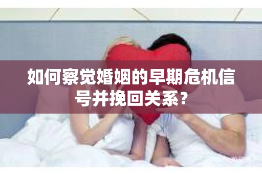 如何察觉婚姻的早期危机信号并挽回关系? 如何察觉婚姻的早期危机信号并挽回关系?