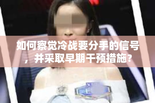 如何察觉冷战要分手的信号,并采取早期干预措施? 如何察觉冷战要分手的信号,并采取早期干预措施?