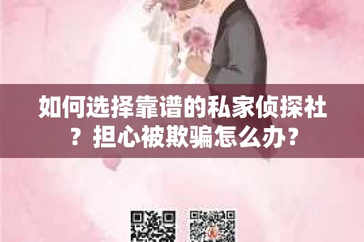 如何选择靠谱的私家侦探社?担心被欺骗怎么办? 如何选择靠谱的私家侦探社?担心被欺骗怎么办?
