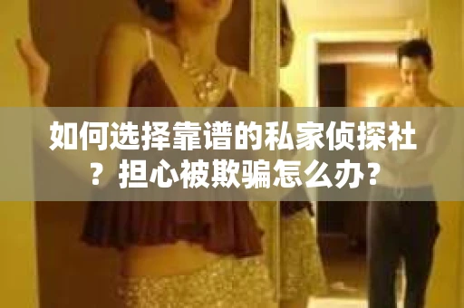 如何选择靠谱的私家侦探社?担心被欺骗怎么办? 如何选择靠谱的私家侦探社?担心被欺骗怎么办?