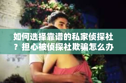 如何选择靠谱的私家侦探社？担心被侦探社欺骗怎么办？