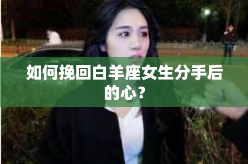 如何挽回白羊座女生分手后的心? 如何挽回白羊座女生分手后的心?