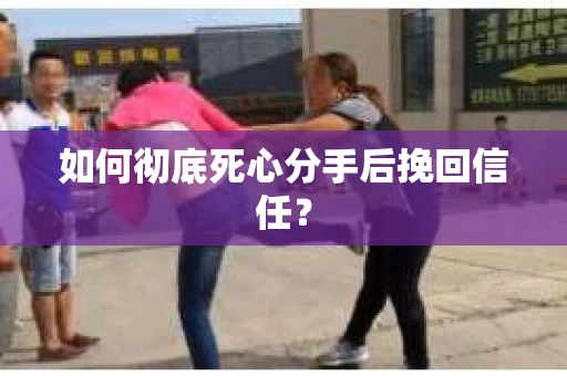 如何彻底死心分手后挽回信任？