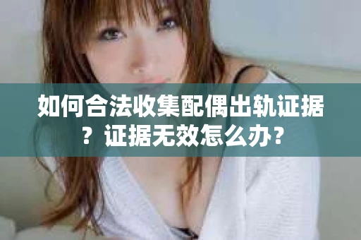 如何合法收集配偶出轨证据?证据无效怎么办? 如何合法收集配偶出轨证据?证据无效怎么办?