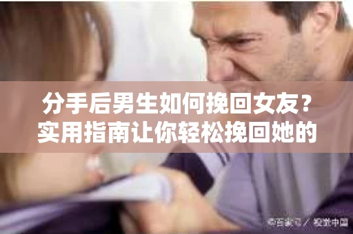 分手后男生如何挽回女友?实用指南让你轻松挽回她的心 分手后男生如何挽回女友?实用指南让你轻松挽回她的心