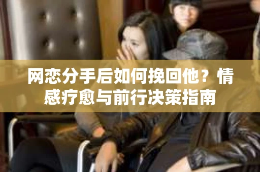 网恋分手后如何挽回他？情感疗愈与前行决策指南