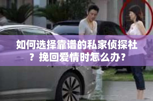 如何选择靠谱的私家侦探社？挽回爱情时怎么办？