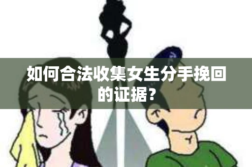 如何合法收集女生分手挽回的证据？