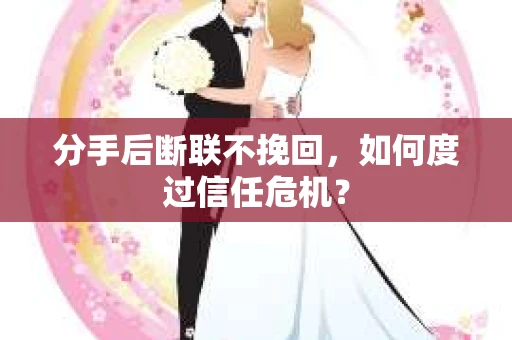 分手后断联不挽回，如何度过信任危机？
