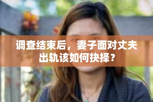 调查结束后,妻子面对丈夫出轨该如何抉择? 调查结束后,妻子面对丈夫出轨该如何抉择?