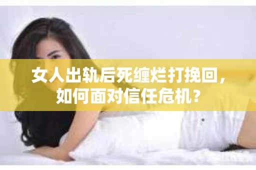 女人出轨后死缠烂打挽回，如何面对信任危机？