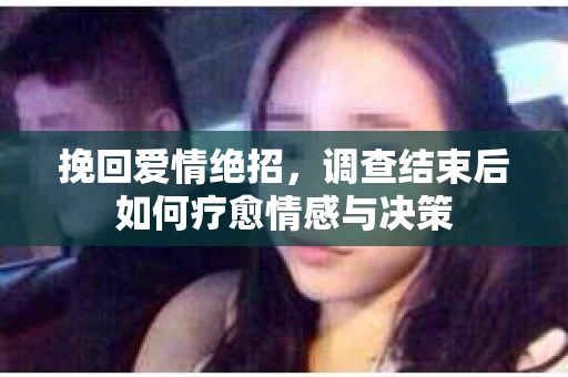 挽回爱情绝招，调查结束后如何疗愈情感与决策