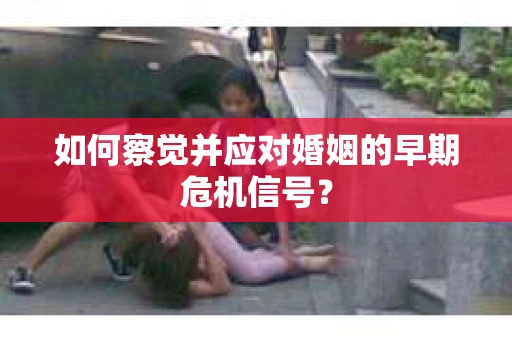 如何察觉并应对婚姻的早期危机信号？