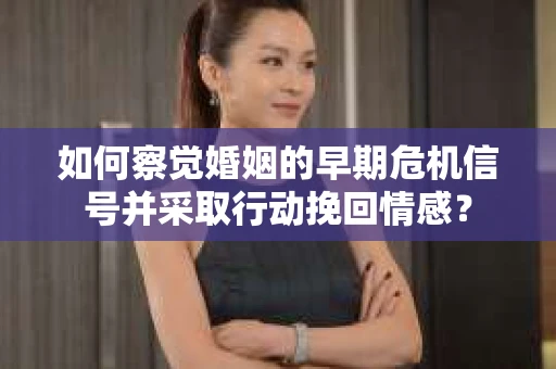 如何察觉婚姻的早期危机信号并采取行动挽回情感? 如何察觉婚姻的早期危机信号并采取行动挽回情感?