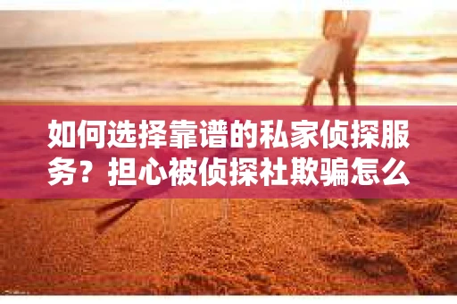 如何选择靠谱的私家侦探服务？担心被侦探社欺骗怎么办？