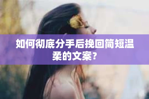 如何彻底分手后挽回简短温柔的文案？